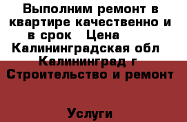 Выполним ремонт в квартире качественно и в срок › Цена ­ 10 - Калининградская обл., Калининград г. Строительство и ремонт » Услуги   